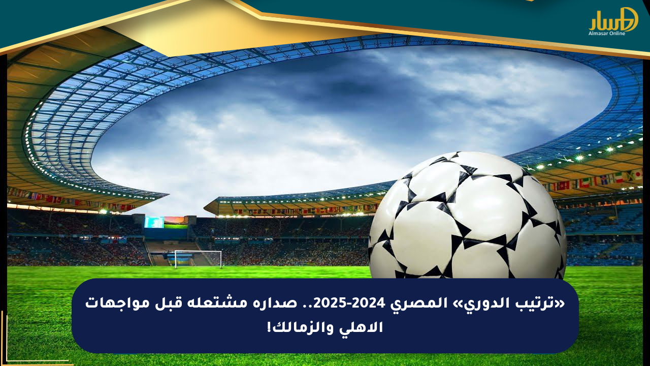 «ترتيب الدوري» المصري 2024-2025.. صدارة مشتعلة قبل مواجهات الأهلي والزمالك!